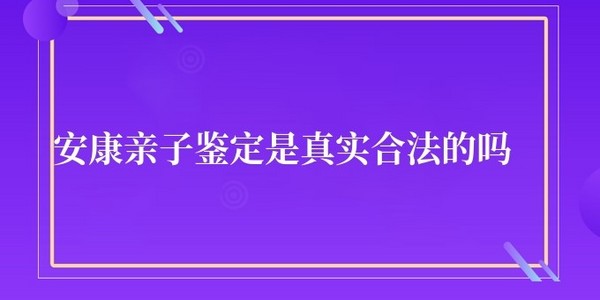 安康亲子鉴定是真是假 是真实合法的吗